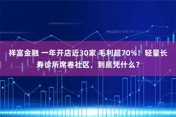 祥富金融 一年开店近30家 毛利超70%！轻量长寿诊所席卷社区，到底凭什么？