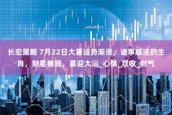 长宏策略 7月22日大暑运势渐涨，诸事顺遂的生肖，财星眷顾，喜迎大运_心情_双收_财气