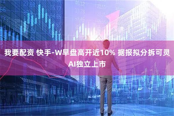 我要配资 快手-W早盘高开近10% 据报拟分拆可灵AI独立上市