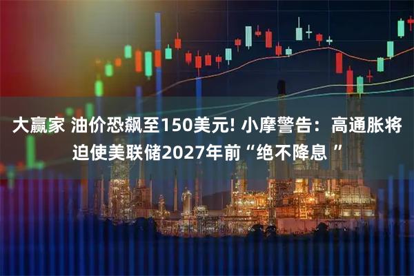 大赢家 油价恐飙至150美元! 小摩警告：高通胀将迫使美联储2027年前“绝不降息 ”