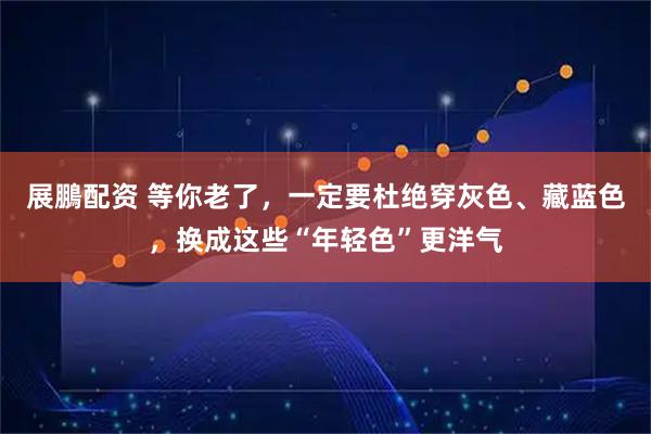展鵬配资 等你老了，一定要杜绝穿灰色、藏蓝色，换成这些“年轻色”更洋气