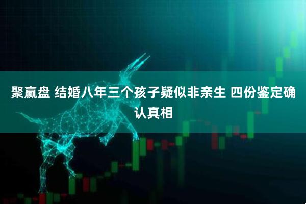 聚赢盘 结婚八年三个孩子疑似非亲生 四份鉴定确认真相