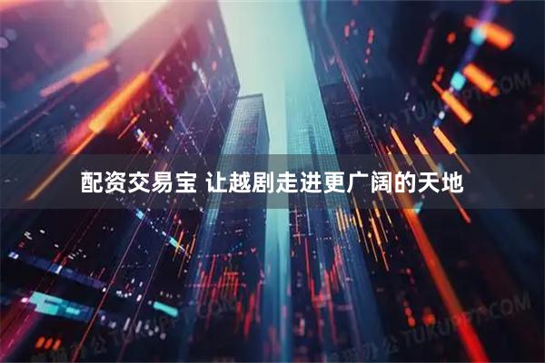 配资交易宝 让越剧走进更广阔的天地