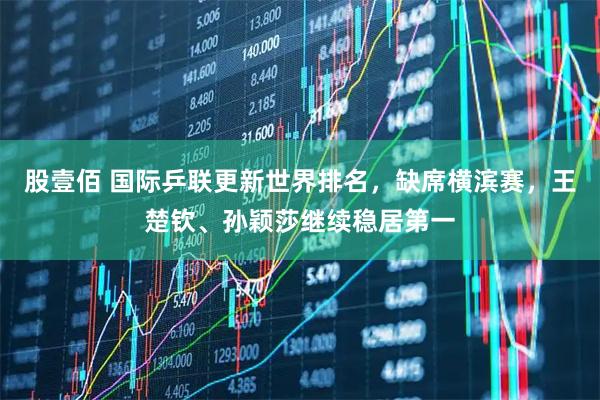 股壹佰 国际乒联更新世界排名，缺席横滨赛，王楚钦、孙颖莎继续稳居第一
