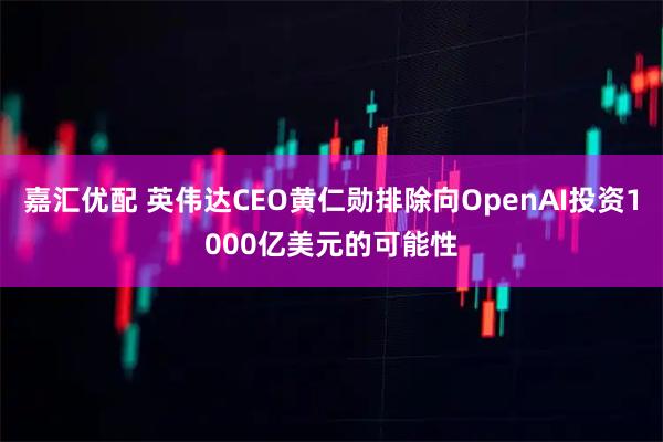 嘉汇优配 英伟达CEO黄仁勋排除向OpenAI投资1000亿美元的可能性